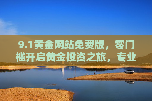 9.1黄金网站免费版，零门槛开启黄金投资之旅，专业资讯与工具一手掌握，零门槛免费版黄金投资，专业资讯工具一手掌握