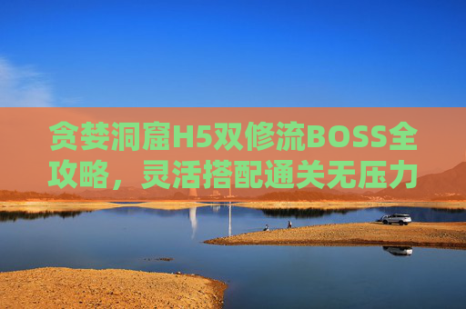 贪婪洞窟H5双修流BOSS全攻略,灵活搭配通关无压力,贪婪洞窟H5双修流BOSS通关全攻略,灵活搭配无压力 贪婪洞窟H5双修流BOSS全攻略,灵活搭配通关无压力,贪婪洞窟H5双修流BOSS通关全攻略,灵活搭配无压力