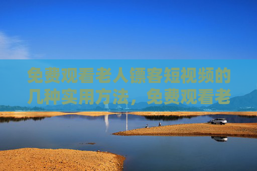 免费观看老人镖客短视频的几种实用方法,免费观看老人镖客短视频的几种实用方法 免费观看老人镖客短视频的几种实用方法,免费观看老人镖客短视频的几种实用方法