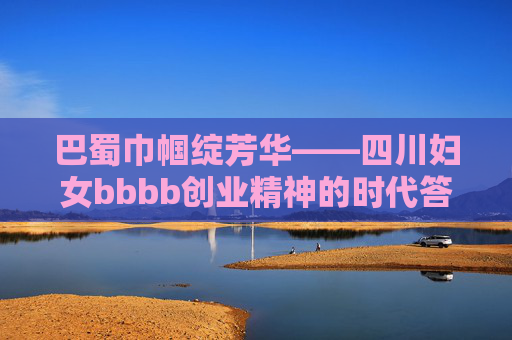巴蜀巾帼绽芳华——四川妇女bbbb创业精神的时代答卷,巴蜀巾帼创业精神绽芳华 巴蜀巾帼绽芳华——四川妇女bbbb创业精神的时代答卷,巴蜀巾帼创业精神绽芳华