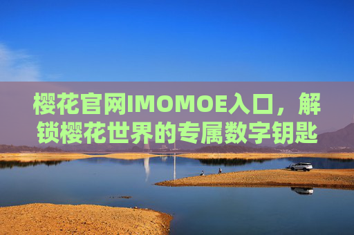 樱花官网IMOMOE入口,解锁樱花世界的专属数字钥匙,樱花官网IMOMOE入口,解锁樱花世界专属数字钥匙 樱花官网IMOMOE入口,解锁樱花世界的专属数字钥匙,樱花官网IMOMOE入口,解锁樱花世界专属数字钥匙