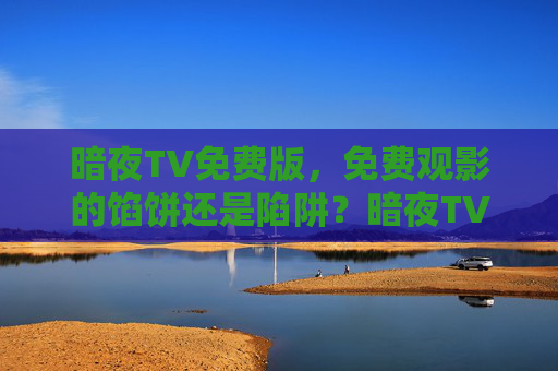 暗夜TV免费版,免费观影的馅饼还是陷阱?暗夜TV免费版,免费观影的馅饼还是陷阱? 暗夜TV免费版,免费观影的馅饼还是陷阱?暗夜TV免费版,免费观影的馅饼还是陷阱?