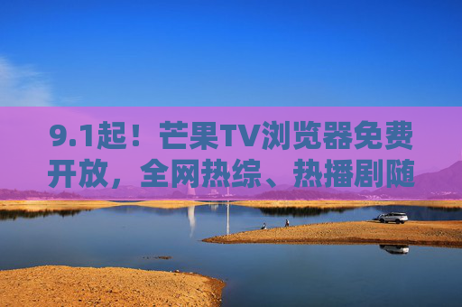 9.1起!芒果TV浏览器免费开放,全网热综、热播剧随心看,告别会员束缚!9月1起!芒果TV浏览器免费开放,告别会员,热综热播随心看 9.1起!芒果TV浏览器免费开放,全网热综、热播剧随心看,告别会员束缚!9月1起!芒果TV浏览器免费开放,告别会员,热综热播随心看