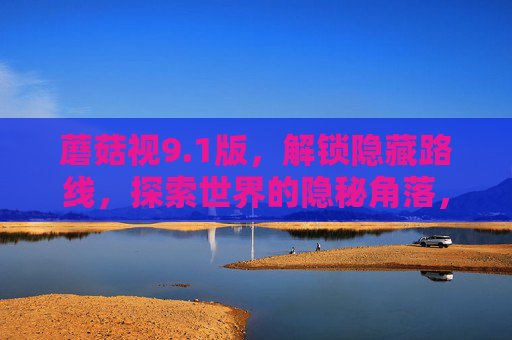 蘑菇视9.1版,解锁隐藏路线,探索世界的隐秘角落,蘑菇视9.1版解锁隐藏路线,探索世界隐秘角落 蘑菇视9.1版,解锁隐藏路线,探索世界的隐秘角落,蘑菇视9.1版解锁隐藏路线,探索世界隐秘角落