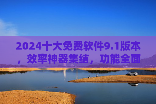 2024十大免费软件9.1版本,效率神器集结,功能全面无广告,错过亏大了!2024十大免费软件9.1版本,效率神器集结,功能全面无广告错过亏大了! 2024十大免费软件9.1版本,效率神器集结,功能全面无广告,错过亏大了!2024十大免费软件9.1版本,效率神器集结,功能全面无广告错过亏大了!