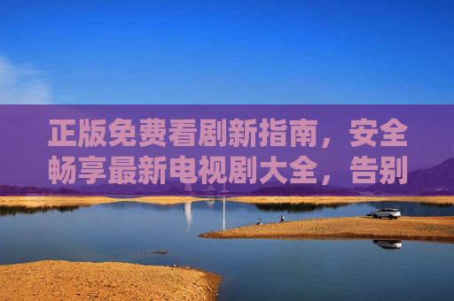 正版免费看剧新指南,安全畅享最新电视剧大全,告别盗版风险,正版免费看剧安全指南,告别盗版,畅享最新剧集 正版免费看剧新指南,安全畅享最新电视剧大全,告别盗版风险,正版免费看剧安全指南,告别盗版,畅享最新剧集