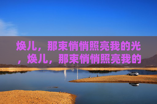 焕儿,那束悄悄照亮我的光,焕儿,那束悄悄照亮我的光 焕儿,那束悄悄照亮我的光,焕儿,那束悄悄照亮我的光