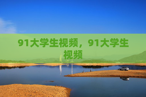 91大学生视频，91大学生视频