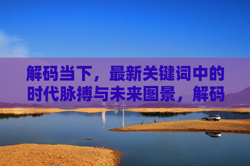 解码当下,最新关键词中的时代脉搏与未来图景,解码当下关键词,时代脉搏与未来图景 解码当下,最新关键词中的时代脉搏与未来图景,解码当下关键词,时代脉搏与未来图景