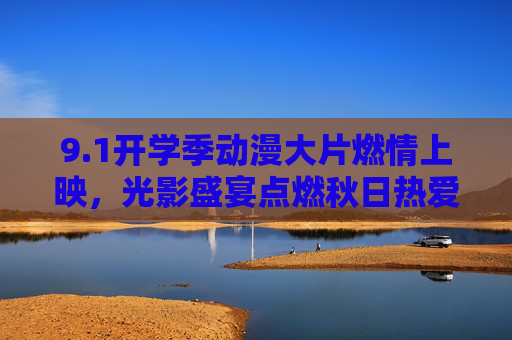 9.1开学季动漫大片燃情上映,光影盛宴点燃秋日热爱,开学季动漫大片燃情上映,光影盛宴点燃秋日热爱 9.1开学季动漫大片燃情上映,光影盛宴点燃秋日热爱,开学季动漫大片燃情上映,光影盛宴点燃秋日热爱