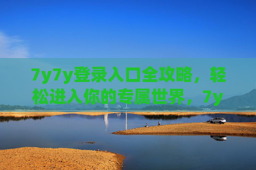 7y7y登录入口全攻略，轻松进入你的专属世界，7y7y登录入口全攻略，轻松进入专属世界