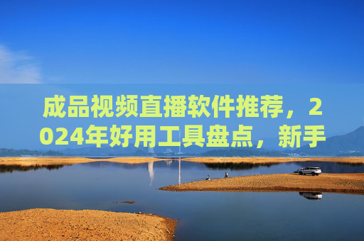 成品视频直播软件推荐,2024年好用工具盘点,新手也能轻松上手,2024成品视频直播软件推荐,新手也能轻松上手的好用工具盘点 成品视频直播软件推荐,2024年好用工具盘点,新手也能轻松上手,2024成品视频直播软件推荐,新手也能轻松上手的好用工具盘点