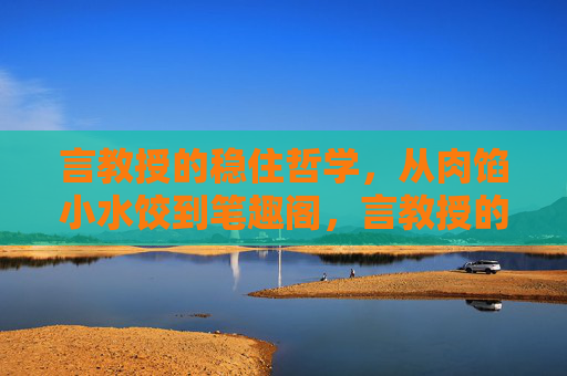 言教授的稳住哲学，从肉馅小水饺到笔趣阁，言教授的稳住哲学，从肉馅小水饺到笔趣阁
