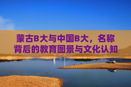 蒙古B大与中国B大,名称背后的教育图景与文化认知,蒙古B大与中国B大,名称隐喻下的教育图景与文化认知 蒙古B大与中国B大,名称背后的教育图景与文化认知,蒙古B大与中国B大,名称隐喻下的教育图景与文化认知