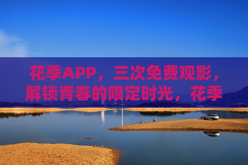 花季APP,三次免费观影,解锁青春的限定时光,花季APP,三次免费观影,解锁青春限定时光 花季APP,三次免费观影,解锁青春的限定时光,花季APP,三次免费观影,解锁青春限定时光