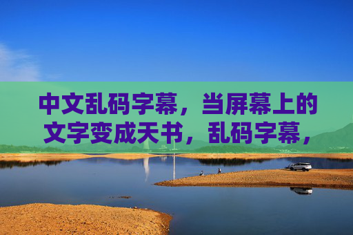 中文乱码字幕,当屏幕上的文字变成天书,乱码字幕,屏幕文字成天书 中文乱码字幕,当屏幕上的文字变成天书,乱码字幕,屏幕文字成天书