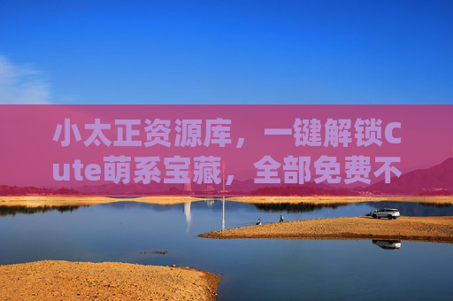小太正资源库,一键解锁Cute萌系宝藏,全部免费不踩雷!小太正资源库,一键解锁免费萌系宝藏,不踩雷! 小太正资源库,一键解锁Cute萌系宝藏,全部免费不踩雷!小太正资源库,一键解锁免费萌系宝藏,不踩雷!