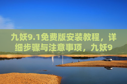 九妖9.1免费版安装教程,详细步骤与注意事项,九妖9.1免费版安装教程,详细步骤与注意事项 九妖9.1免费版安装教程,详细步骤与注意事项,九妖9.1免费版安装教程,详细步骤与注意事项