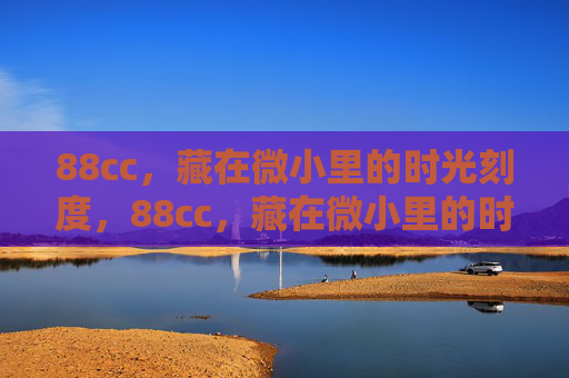 88cc,藏在微小里的时光刻度,88cc,藏在微小里的时光刻度 88cc,藏在微小里的时光刻度,88cc,藏在微小里的时光刻度