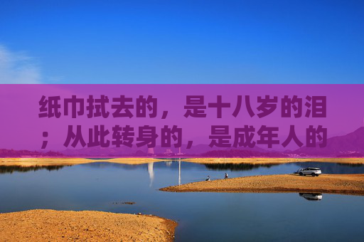 纸巾拭去的,是十八岁的泪;从此转身的,是成年人的路,泪尽成年路 纸巾拭去的,是十八岁的泪;从此转身的,是成年人的路,泪尽成年路