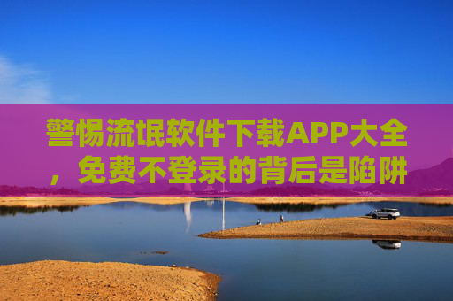 警惕流氓软件下载APP大全,免费不登录的背后是陷阱,警惕流氓软件下载APP大全,免费不登录背后是陷阱 警惕流氓软件下载APP大全,免费不登录的背后是陷阱,警惕流氓软件下载APP大全,免费不登录背后是陷阱