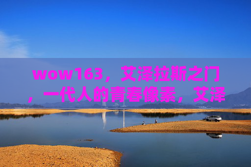 wow163,艾泽拉斯之门,一代人的青春像素,艾泽拉斯之门,一代人的青春像素 wow163,艾泽拉斯之门,一代人的青春像素,艾泽拉斯之门,一代人的青春像素