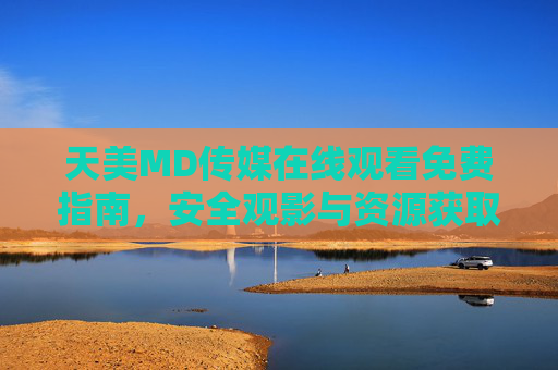 天美MD传媒在线观看免费指南,安全观影与资源获取全解析,天美MD传媒免费在线观看全指南,安全观影与资源获取解析 天美MD传媒在线观看免费指南,安全观影与资源获取全解析,天美MD传媒免费在线观看全指南,安全观影与资源获取解析