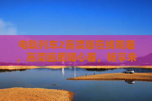 电轨列车2高清版在线观看,高清画质随心看,畅享未来交通视觉盛宴,电轨列车2高清版在线观看,畅享未来交通视觉盛宴 电轨列车2高清版在线观看,高清画质随心看,畅享未来交通视觉盛宴,电轨列车2高清版在线观看,畅享未来交通视觉盛宴