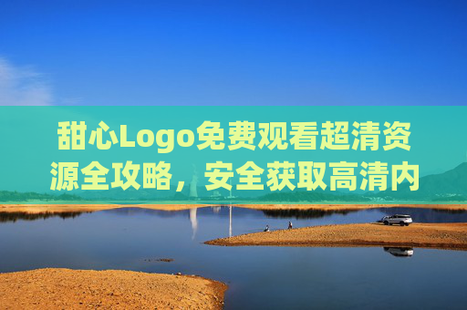 甜心Logo免费观看超清资源全攻略，安全获取高清内容的实用指南，甜心Logo免费超清资源全攻略，安全获取高清指南