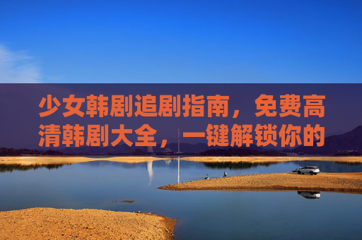 少女韩剧追剧指南,免费高清韩剧大全,一键解锁你的心动剧集!少女韩剧追剧指南,免费高清心动剧集一键解锁 少女韩剧追剧指南,免费高清韩剧大全,一键解锁你的心动剧集!少女韩剧追剧指南,免费高清心动剧集一键解锁