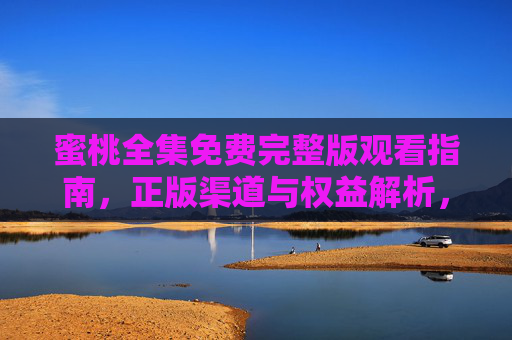 蜜桃全集免费完整版观看指南,正版渠道与权益解析,蜜桃全集免费完整版观看指南,正版渠道与权益解析 蜜桃全集免费完整版观看指南,正版渠道与权益解析,蜜桃全集免费完整版观看指南,正版渠道与权益解析
