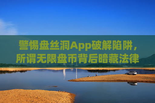 警惕盘丝洞App破解陷阱,所谓无限盘币背后暗藏法律与安全风险,警惕盘丝洞App破解陷阱,无限盘币暗藏法律与安全风险 警惕盘丝洞App破解陷阱,所谓无限盘币背后暗藏法律与安全风险,警惕盘丝洞App破解陷阱,无限盘币暗藏法律与安全风险