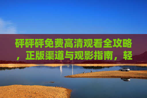 砰砰砰免费高清观看全攻略,正版渠道与观影指南,轻松解锁高清体验 砰砰砰免费高清观看全攻略,正版渠道与观影指南,轻松解锁高清体验