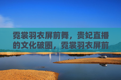 霓裳羽衣屏前舞,贵妃直播的文化破圈,霓裳羽衣屏前舞,贵妃直播破圈记 霓裳羽衣屏前舞,贵妃直播的文化破圈,霓裳羽衣屏前舞,贵妃直播破圈记