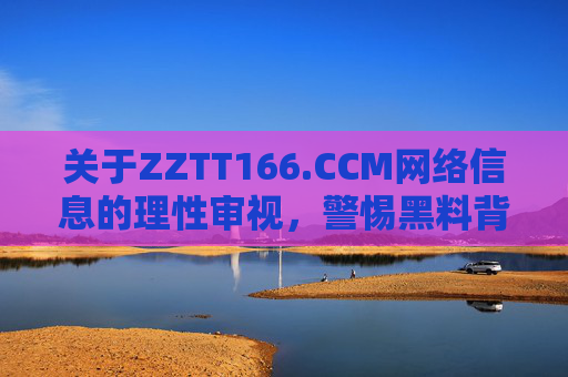 关于ZZTT166.CCM网络信息的理性审视，警惕黑料背后的信息陷阱，理性审视ZZTT166.CCM网络信息，警惕黑料背后的信息陷阱