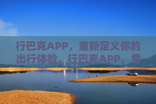 行巴克APP,重新定义你的出行体验,行巴克APP,重新定义你的出行体验 行巴克APP,重新定义你的出行体验,行巴克APP,重新定义你的出行体验