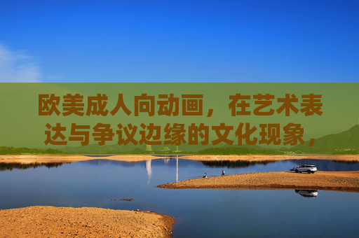 欧美成人向动画,在艺术表达与争议边缘的文化现象,欧美成人向动画,艺术与争议边缘的文化现象 欧美成人向动画,在艺术表达与争议边缘的文化现象,欧美成人向动画,艺术与争议边缘的文化现象