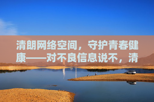 清朗网络空间,守护青春健康——对不良信息说不,清朗网络空间,守护青春健康,向不良信息说不 清朗网络空间,守护青春健康——对不良信息说不,清朗网络空间,守护青春健康,向不良信息说不
