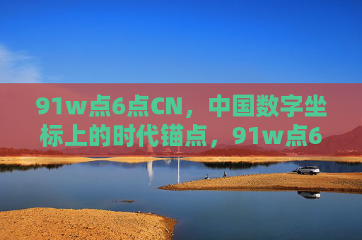 91w点6点CN,中国数字坐标上的时代锚点,91w点6点CN,中国数字坐标的时代锚点 91w点6点CN,中国数字坐标上的时代锚点,91w点6点CN,中国数字坐标的时代锚点