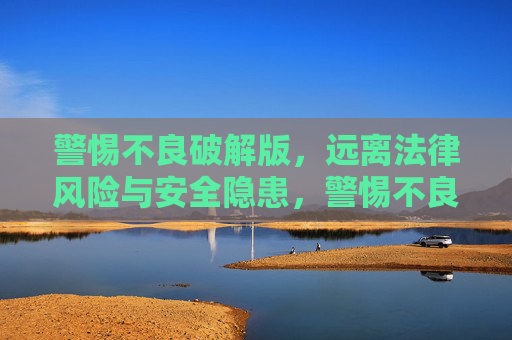 警惕不良破解版,远离法律风险与安全隐患,警惕不良破解版,远离法律风险与安全隐患 警惕不良破解版,远离法律风险与安全隐患,警惕不良破解版,远离法律风险与安全隐患