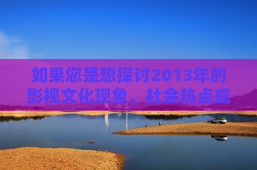 如果您是想探讨2013年的影视文化现象、社会热点或健康向上的主题,欢迎提供更具体的关键词或方向,我们将积极为您提供符合规范的正能量内容。让我们携手弘扬主旋律,传播先进文化,营造风清气正的网络生态,2013年影视文化现象,主旋律引领下的正能量传播 如果您是想探讨2013年的影视文化现象、社会热点或健康向上的主题,欢迎提供更具体的关键词或方向,我们将积极为您提供符合规范的正能量内容。让我们携手弘扬主旋律,传播先进文化,营造风清气正的网络生态,2013年影视文化现象,主旋律引领下的正能量传播