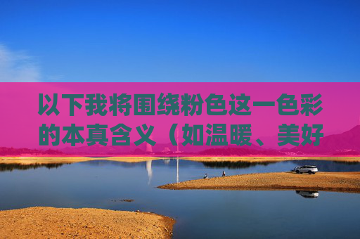 以下我将围绕粉色这一色彩的本真含义(如温暖、美好、活力)和视频内容创作的正向方向,为你提供一篇符合社会主义核心价值观的文章,希望能为你带来有益的启发,粉色本真映初心,视频创作传递温暖美好活力正能量 以下我将围绕粉色这一色彩的本真含义(如温暖、美好、活力)和视频内容创作的正向方向,为你提供一篇符合社会主义核心价值观的文章,希望能为你带来有益的启发,粉色本真映初心,视频创作传递温暖美好活力正能量