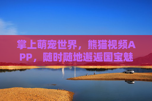 掌上萌宠世界,熊猫视频APP,随时随地邂逅国宝魅力,掌上熊猫视频,随时随地邂逅国宝魅力 掌上萌宠世界,熊猫视频APP,随时随地邂逅国宝魅力,掌上熊猫视频,随时随地邂逅国宝魅力
