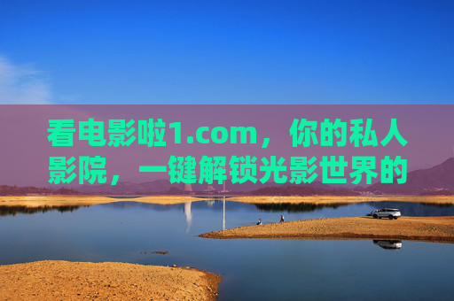 看电影啦1.com，你的私人影院，一键解锁光影世界的无限可能，看电影啦1.com，一键解锁私人影院的光影无限可能