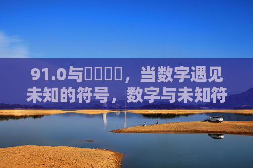 91.0与鈥唖鈥唈,当数字遇见未知的符号,数字与未知符号的邂逅 91.0与鈥唖鈥唈,当数字遇见未知的符号,数字与未知符号的邂逅