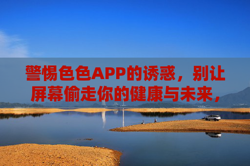 警惕色色APP的诱惑,别让屏幕偷走你的健康与未来,警惕色色APP,莫让屏幕偷走健康与未来 警惕色色APP的诱惑,别让屏幕偷走你的健康与未来,警惕色色APP,莫让屏幕偷走健康与未来