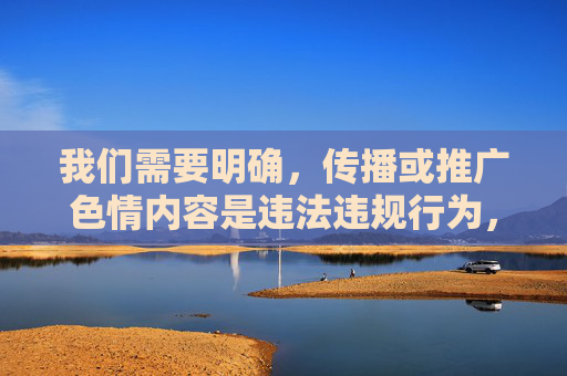 我们需要明确,传播或推广色情内容是违法违规行为,也会对个人和社会造成严重的负面影响。网络空间不是法外之地,任何涉及色情的信息都应坚决抵制。以下从健康、合法的角度,为你提供正确的引导方向,抵制色情传播,守护健康网络空间 我们需要明确,传播或推广色情内容是违法违规行为,也会对个人和社会造成严重的负面影响。网络空间不是法外之地,任何涉及色情的信息都应坚决抵制。以下从健康、合法的角度,为你提供正确的引导方向,抵制色情传播,守护健康网络空间