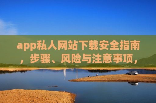 app私人网站下载安全指南,步骤、风险与注意事项,App私人网站下载安全指南,步骤、风险与注意事项 app私人网站下载安全指南,步骤、风险与注意事项,App私人网站下载安全指南,步骤、风险与注意事项