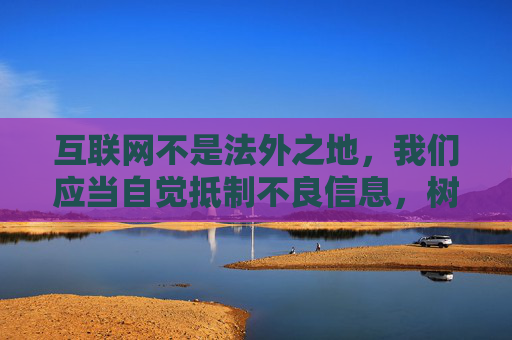 互联网不是法外之地,我们应当自觉抵制不良信息,树立正确的网络价值观,选择健康、合法的娱乐方式。如果您或您身边的人接触到此类信息,请及时向公安机关举报,共同维护清朗的网络空间,互联网非法外之地,共护清朗网络空间 互联网不是法外之地,我们应当自觉抵制不良信息,树立正确的网络价值观,选择健康、合法的娱乐方式。如果您或您身边的人接触到此类信息,请及时向公安机关举报,共同维护清朗的网络空间,互联网非法外之地,共护清朗网络空间