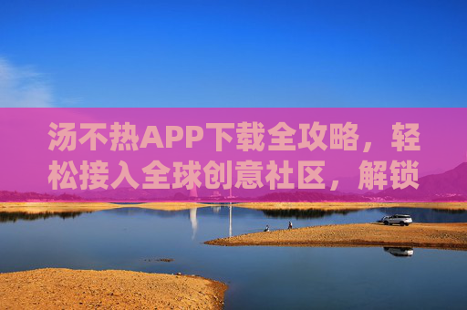 汤不热APP下载全攻略,轻松接入全球创意社区,解锁灵感与表达新可能,汤不热APP下载全攻略,接入全球创意社区,解锁灵感与表达新可能 汤不热APP下载全攻略,轻松接入全球创意社区,解锁灵感与表达新可能,汤不热APP下载全攻略,接入全球创意社区,解锁灵感与表达新可能